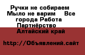 Ручки не собираем! Мыло не варим! - Все города Работа » Партнёрство   . Алтайский край